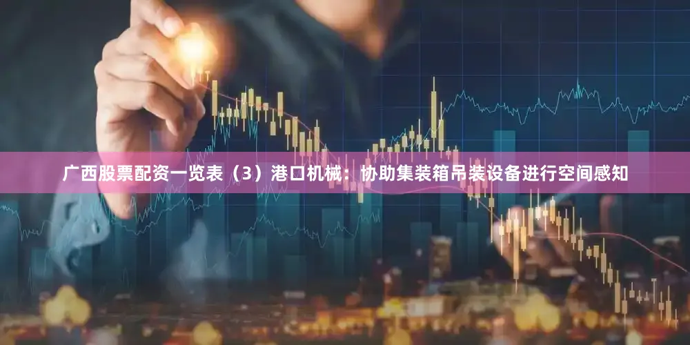 广西股票配资一览表（3）港口机械：协助集装箱吊装设备进行空间感知