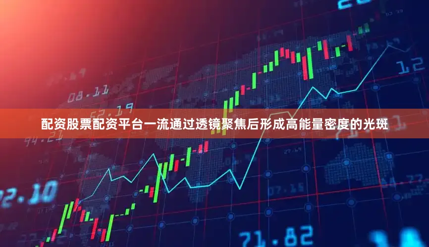 配资股票配资平台一流通过透镜聚焦后形成高能量密度的光斑