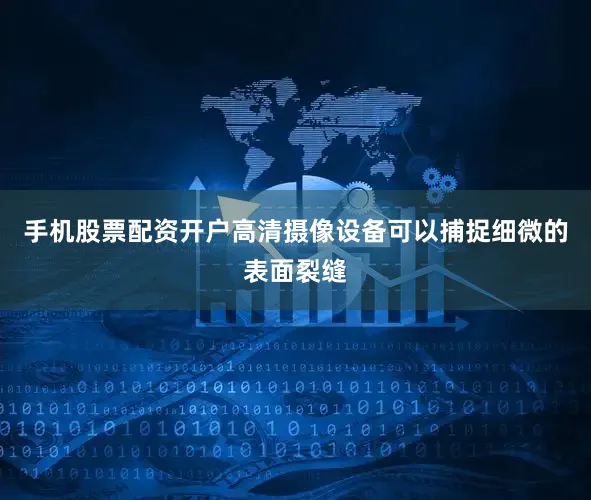 手机股票配资开户高清摄像设备可以捕捉细微的表面裂缝