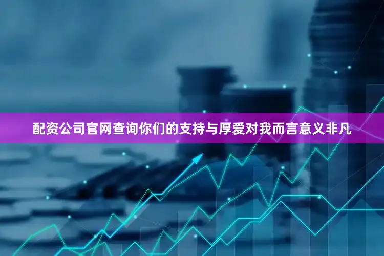 配资公司官网查询你们的支持与厚爱对我而言意义非凡