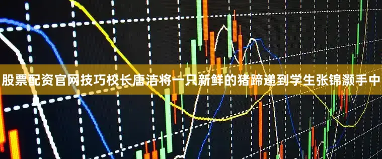 股票配资官网技巧校长唐洁将一只新鲜的猪蹄递到学生张锦灏手中