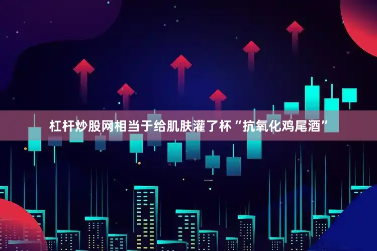 杠杆炒股网相当于给肌肤灌了杯“抗氧化鸡尾酒”