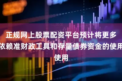 正规网上股票配资平台预计将更多依赖准财政工具和存量债券资金的使用