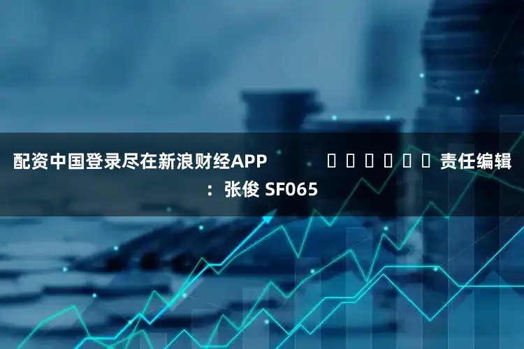 配资中国登录尽在新浪财经APP            						责任编辑：张俊 SF065