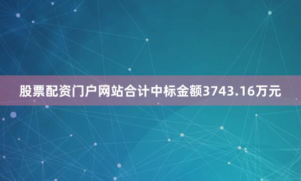 股票配资门户网站合计中标金额3743.16万元