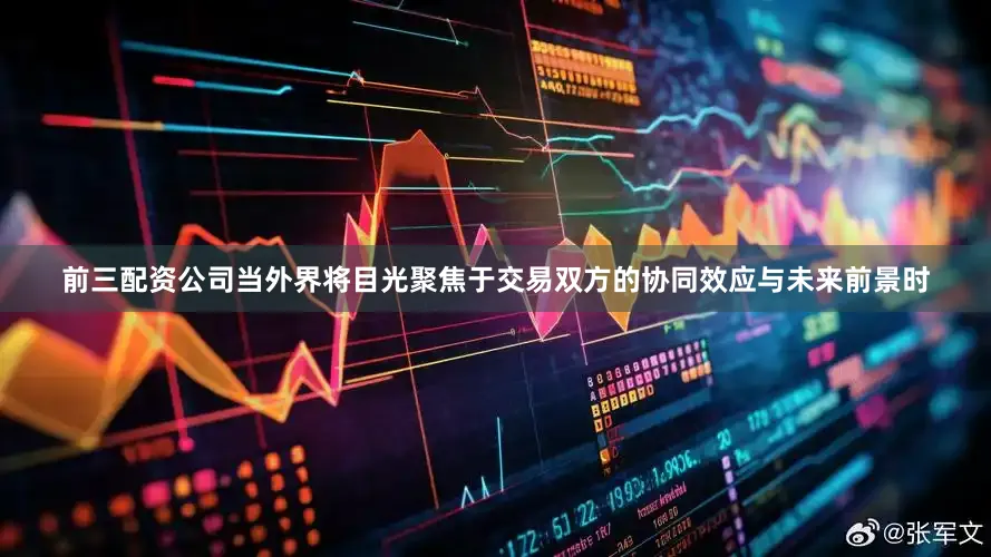 前三配资公司当外界将目光聚焦于交易双方的协同效应与未来前景时