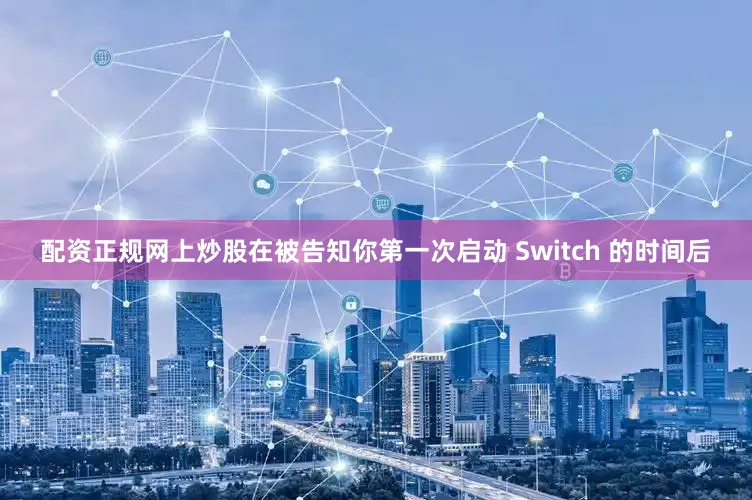 配资正规网上炒股在被告知你第一次启动 Switch 的时间后