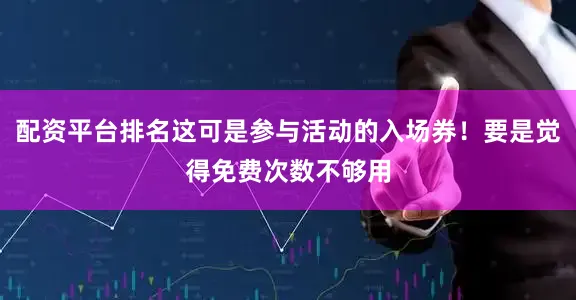 配资平台排名这可是参与活动的入场券！要是觉得免费次数不够用