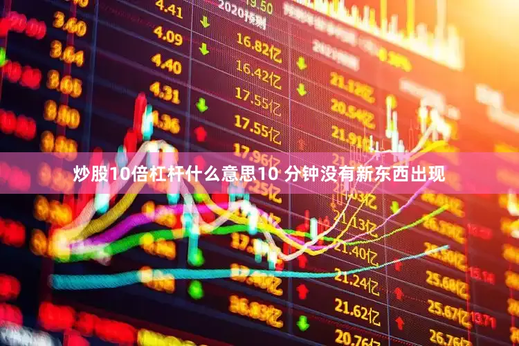 炒股10倍杠杆什么意思10 分钟没有新东西出现