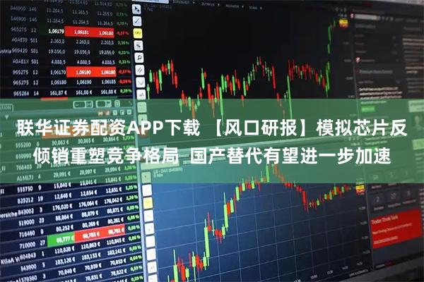 联华证券配资APP下载 【风口研报】模拟芯片反倾销重塑竞争格局  国产替代有望进一步加速