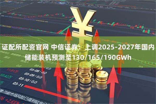 证配所配资官网 中信证券：上调2025-2027年国内储能装机预测至130/165/190GWh