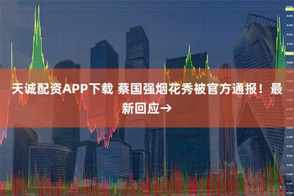 天诚配资APP下载 蔡国强烟花秀被官方通报！最新回应→