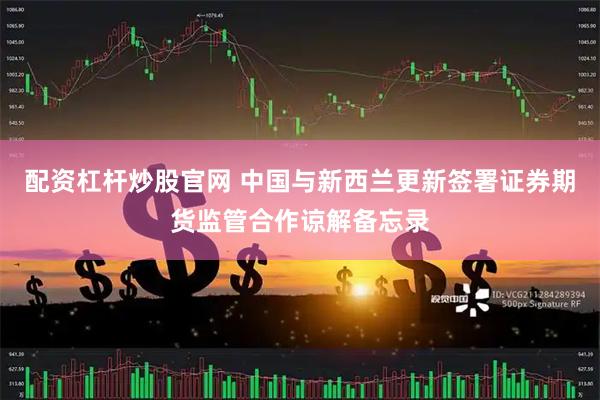 配资杠杆炒股官网 中国与新西兰更新签署证券期货监管合作谅解备忘录