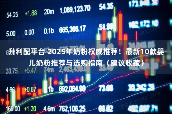 升利配平台 2025年奶粉权威推荐！最新10款婴儿奶粉推荐与选购指南（建议收藏）