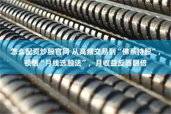 怎么配资炒股官网 从高频交易到“佛系持股”，顿悟“月线选股法”，月收益反而翻倍