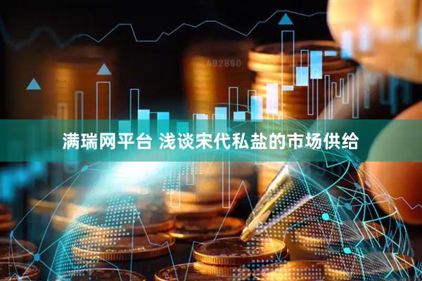 满瑞网平台 浅谈宋代私盐的市场供给
