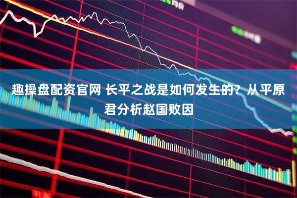 趣操盘配资官网 长平之战是如何发生的？从平原君分析赵国败因