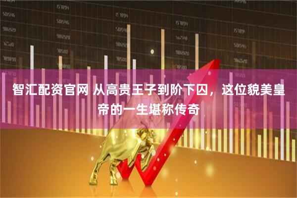 智汇配资官网 从高贵王子到阶下囚，这位貌美皇帝的一生堪称传奇