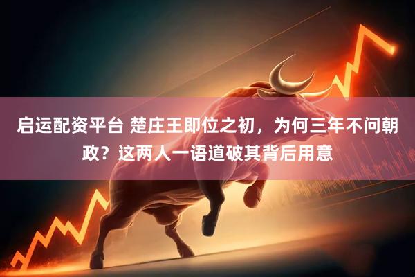 启运配资平台 楚庄王即位之初，为何三年不问朝政？这两人一语道破其背后用意