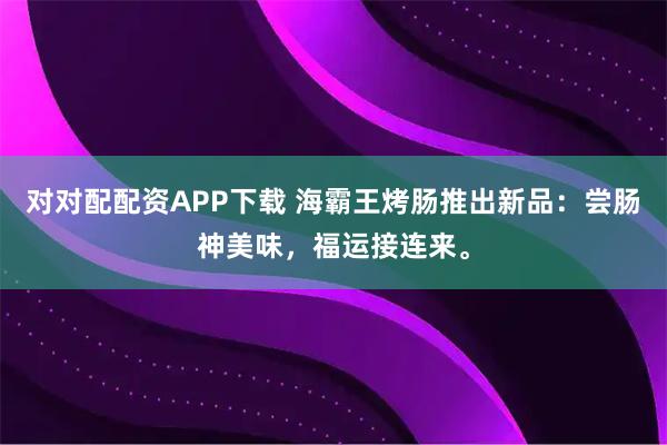 对对配配资APP下载 海霸王烤肠推出新品：尝肠神美味，福运接连来。