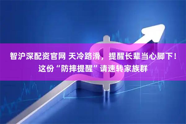 智沪深配资官网 天冷路滑，提醒长辈当心脚下！这份“防摔提醒”请速转家族群