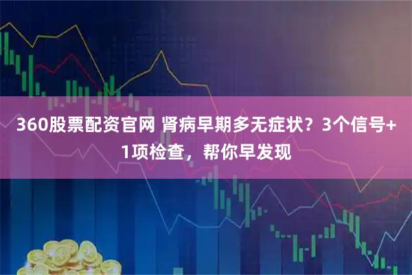 360股票配资官网 肾病早期多无症状？3个信号+1项检查，帮你早发现