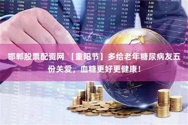 邯郸股票配资网 【重阳节】多给老年糖尿病友五份关爱，血糖更好更健康！