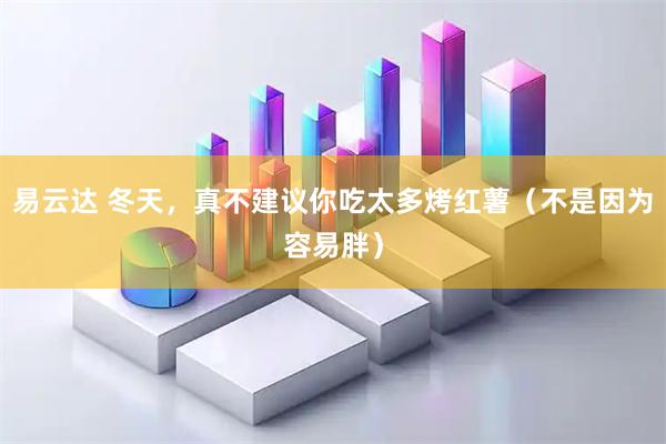 易云达 冬天，真不建议你吃太多烤红薯（不是因为容易胖）