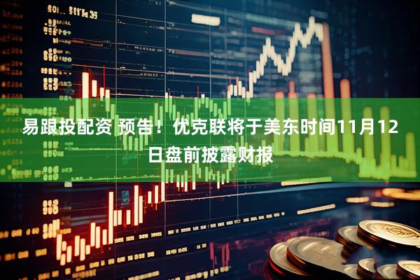 易跟投配资 预告！优克联将于美东时间11月12日盘前披露财报