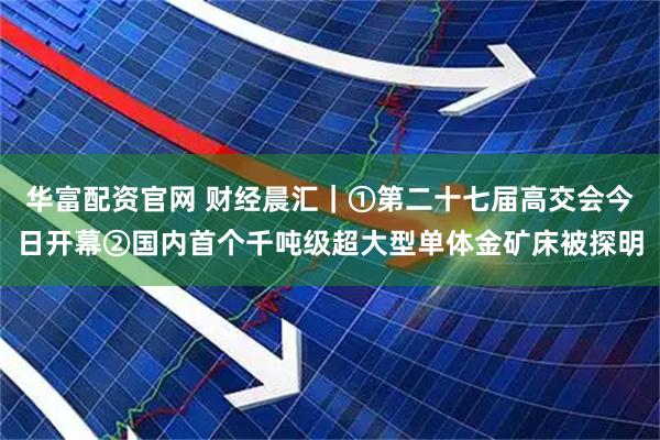 华富配资官网 财经晨汇｜①第二十七届高交会今日开幕②国内首个千吨级超大型单体金矿床被探明