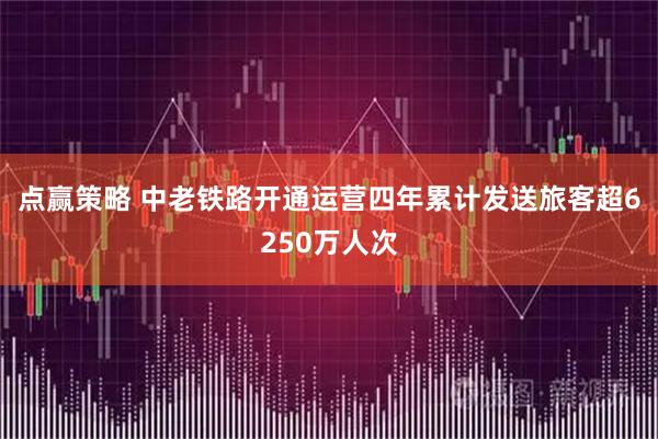点赢策略 中老铁路开通运营四年累计发送旅客超6250万人次