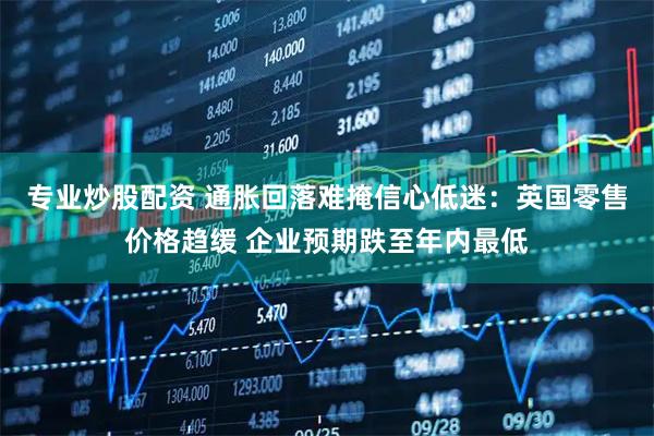 专业炒股配资 通胀回落难掩信心低迷：英国零售价格趋缓 企业预期跌至年内最低