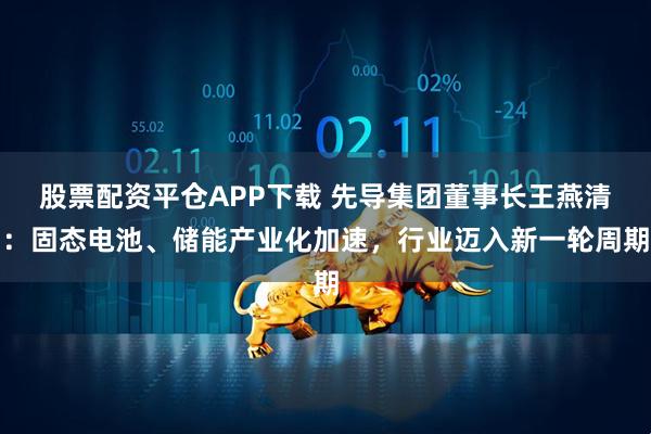 股票配资平仓APP下载 先导集团董事长王燕清：固态电池、储能产业化加速，行业迈入新一轮周期