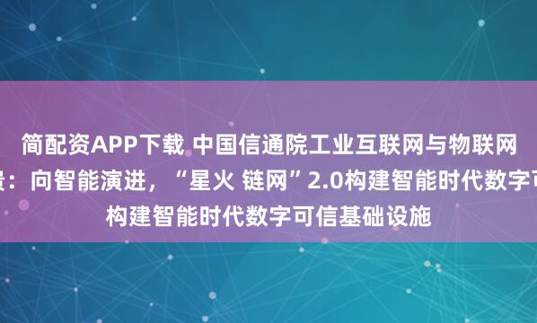 简配资APP下载 中国信通院工业互联网与物联网研究所谢家贵：向智能演进，“星火 链网”2.0构建智能时代数字可信基础设施