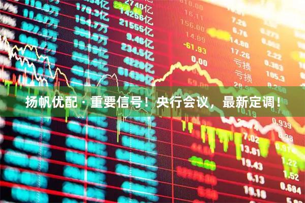 扬帆优配 · 重要信号！央行会议，最新定调！