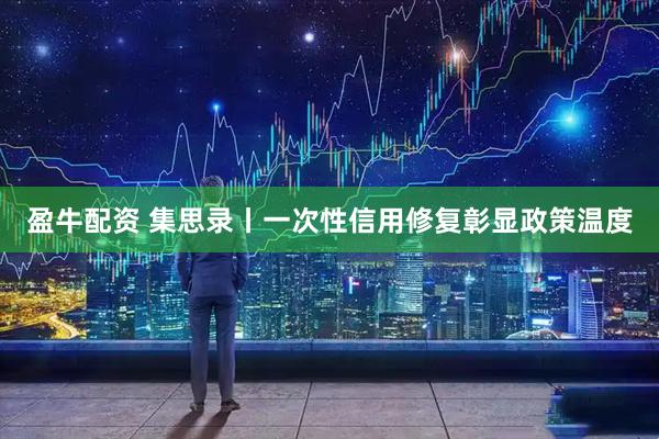 盈牛配资 集思录丨一次性信用修复彰显政策温度