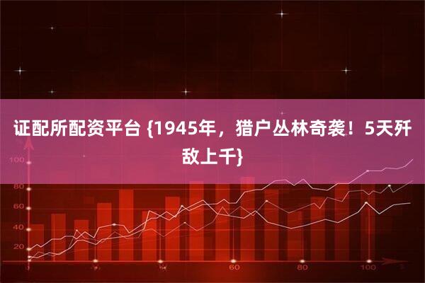 证配所配资平台 {1945年，猎户丛林奇袭！5天歼敌上千}