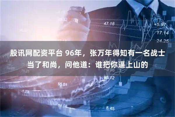 股讯网配资平台 96年，张万年得知有一名战士当了和尚，问他道：谁把你逼上山的
