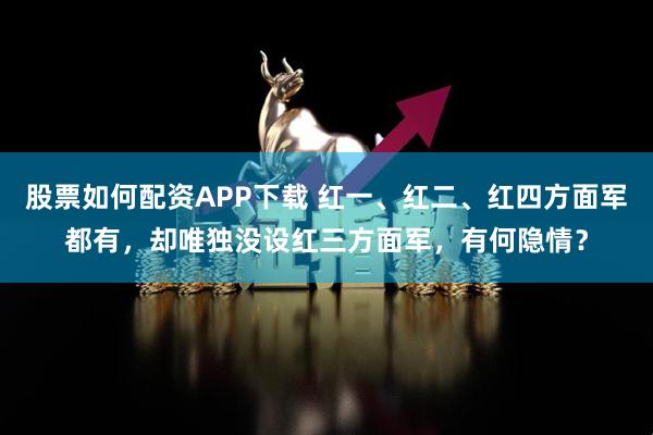 股票如何配资APP下载 红一、红二、红四方面军都有，却唯独没设红三方面军，有何隐情？