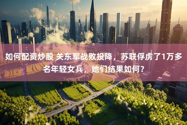 如何配资炒股 关东军战败投降，苏联俘虏了1万多名年轻女兵，她们结果如何？