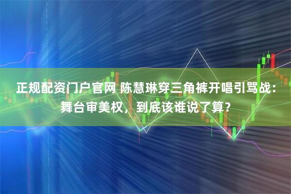 正规配资门户官网 陈慧琳穿三角裤开唱引骂战：舞台审美权，到底该谁说了算？