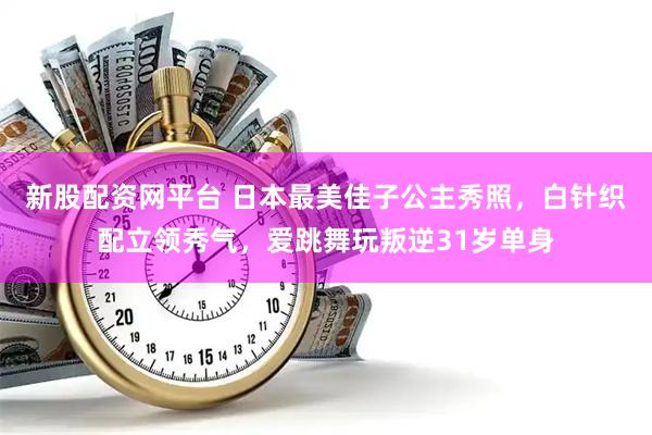 新股配资网平台 日本最美佳子公主秀照，白针织配立领秀气，爱跳舞玩叛逆31岁单身