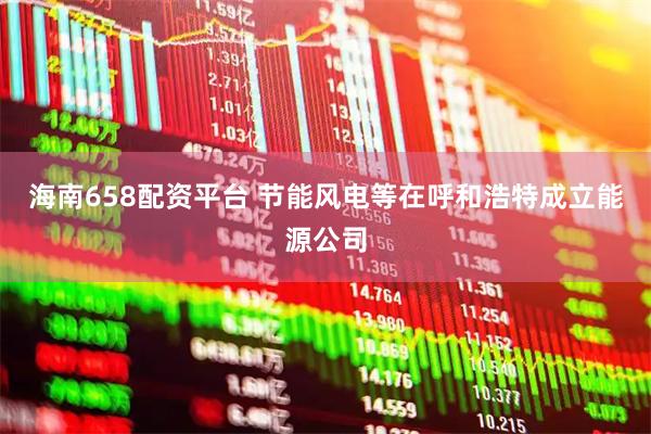 海南658配资平台 节能风电等在呼和浩特成立能源公司