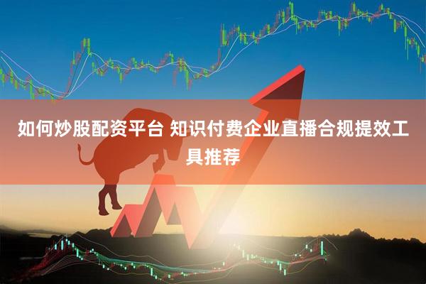 如何炒股配资平台 知识付费企业直播合规提效工具推荐