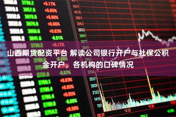 山西期货配资平台 解读公司银行开户与社保公积金开户，各机构的口碑情况