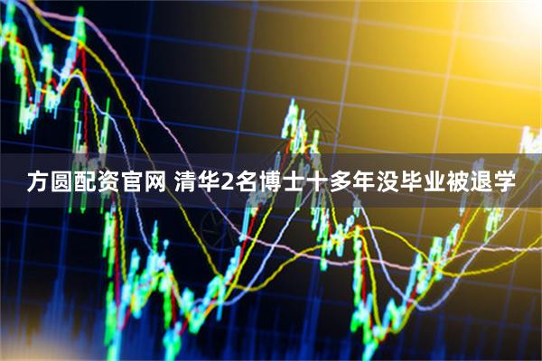 方圆配资官网 清华2名博士十多年没毕业被退学