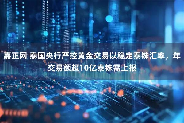 嘉正网 泰国央行严控黄金交易以稳定泰铢汇率，年交易额超10亿泰铢需上报