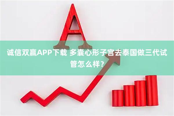 诚信双赢APP下载 多囊心形子宫去泰国做三代试管怎么样？
