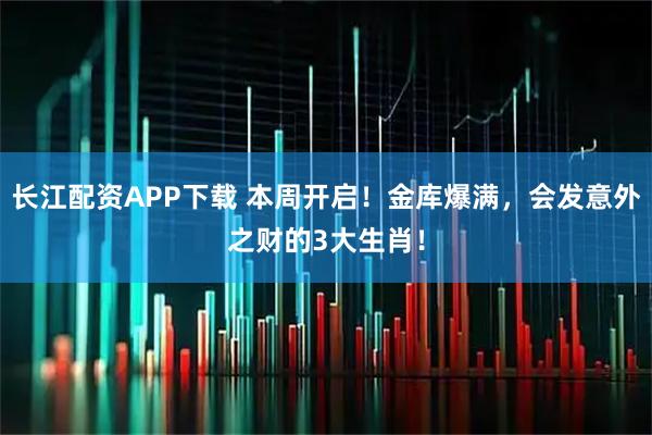 长江配资APP下载 本周开启！金库爆满，会发意外之财的3大生肖！