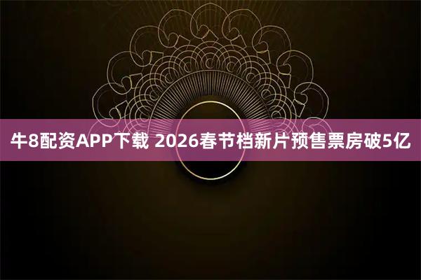 牛8配资APP下载 2026春节档新片预售票房破5亿